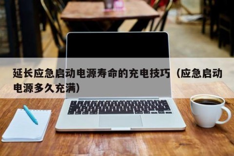 延長(zhǎng)應(yīng)急啟動(dòng)電源壽命的充電技巧（應(yīng)急啟動(dòng)電源多久充滿）